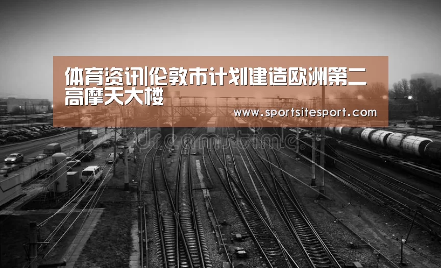 体育资讯|伦敦市计划建造欧洲第二高摩天大楼(图4) 6686体育