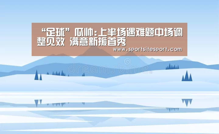 “足球”瓜帅:上半场遇难题中场调整见效 满意新援首秀(图1) 6686体育